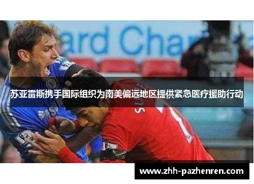 苏亚雷斯携手国际组织为南美偏远地区提供紧急医疗援助行动