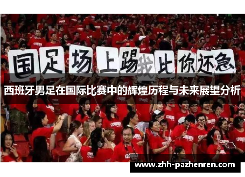 西班牙男足在国际比赛中的辉煌历程与未来展望分析 西班牙男足在国际比赛中的辉煌历程与未来展望分析