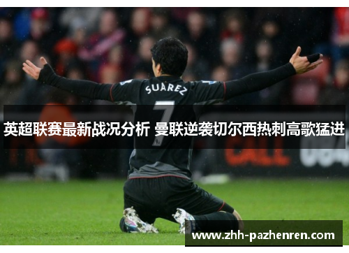英超联赛最新战况分析 曼联逆袭切尔西热刺高歌猛进 英超联赛最新战况分析 曼联逆袭切尔西热刺高歌猛进