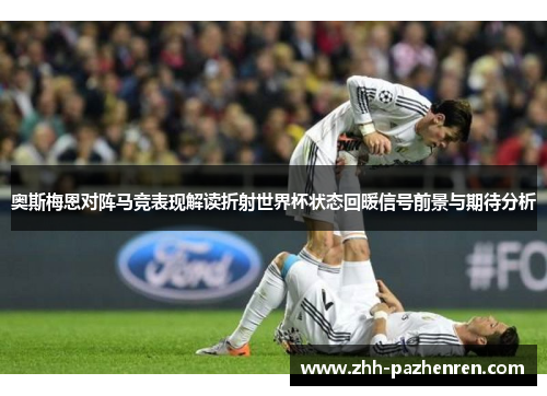 奥斯梅恩对阵马竞表现解读折射世界杯状态回暖信号前景与期待分析 奥斯梅恩对阵马竞表现解读折射世界杯状态回暖信号前景与期待分析