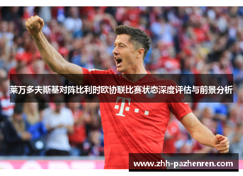 莱万多夫斯基对阵比利时欧协联比赛状态深度评估与前景分析 莱万多夫斯基对阵比利时欧协联比赛状态深度评估与前景分析