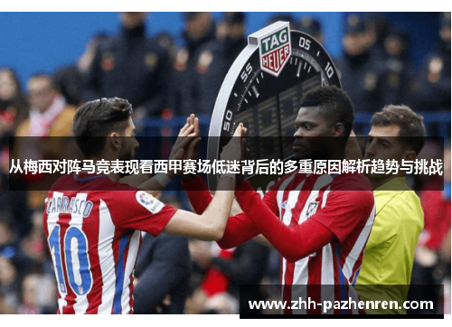 从梅西对阵马竞表现看西甲赛场低迷背后的多重原因解析趋势与挑战