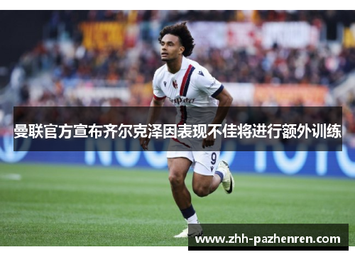曼联官方宣布齐尔克泽因表现不佳将进行额外训练 曼联官方宣布齐尔克泽因表现不佳将进行额外训练