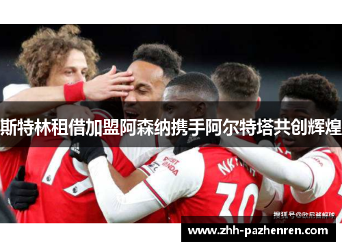 斯特林租借加盟阿森纳携手阿尔特塔共创辉煌 斯特林租借加盟阿森纳携手阿尔特塔共创辉煌