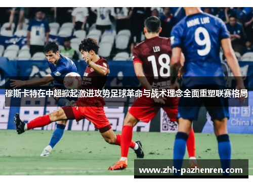 穆斯卡特在中超掀起激进攻势足球革命与战术理念全面重塑联赛格局