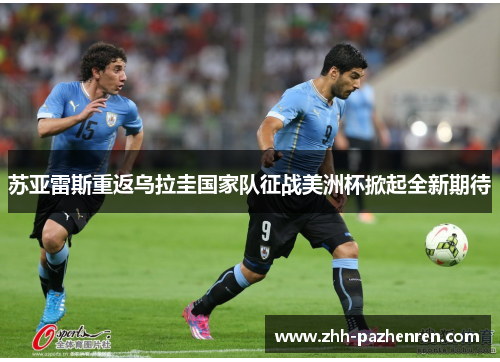 苏亚雷斯重返乌拉圭国家队征战美洲杯掀起全新期待 苏亚雷斯重返乌拉圭国家队征战美洲杯掀起全新期待