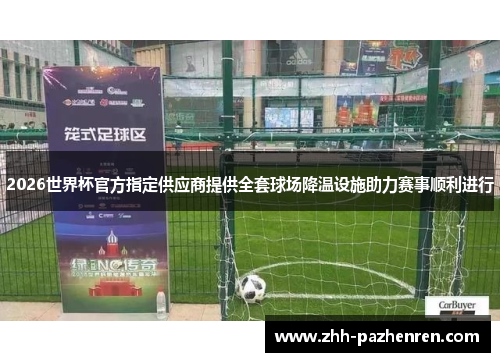 2026世界杯官方指定供应商提供全套球场降温设施助力赛事顺利进行 2026世界杯官方指定供应商提供全套球场降温设施助力赛事顺利进行