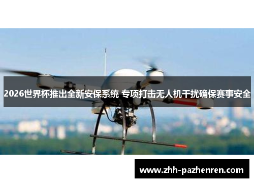 2026世界杯推出全新安保系统 专项打击无人机干扰确保赛事安全 2026世界杯推出全新安保系统 专项打击无人机干扰确保赛事安全