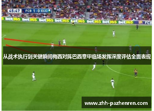 从战术执行到关键瞬间梅西对阵巴西意甲临场发挥深度评估全面表现