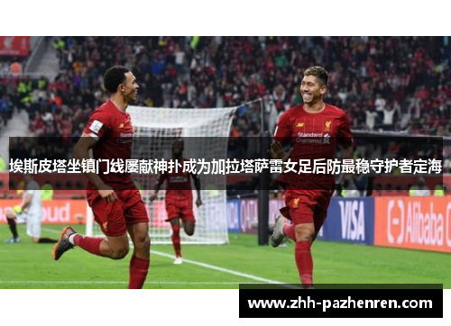 埃斯皮塔坐镇门线屡献神扑成为加拉塔萨雷女足后防最稳守护者定海