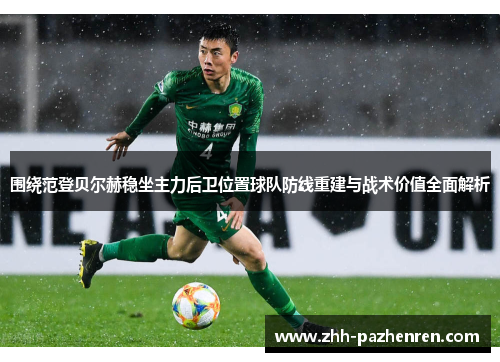 围绕范登贝尔赫稳坐主力后卫位置球队防线重建与战术价值全面解析