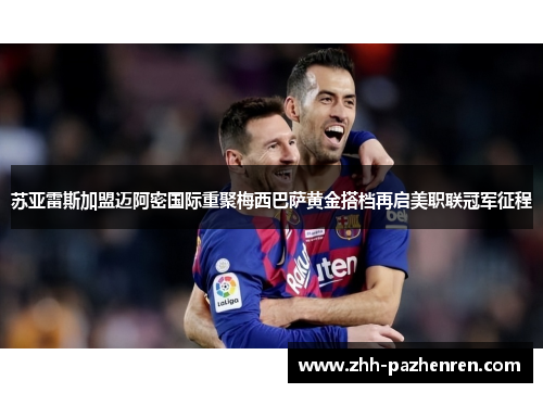 苏亚雷斯加盟迈阿密国际重聚梅西巴萨黄金搭档再启美职联冠军征程