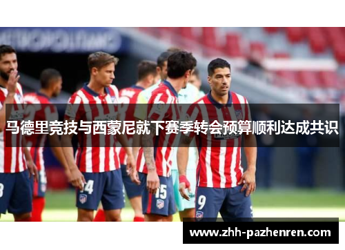 马德里竞技与西蒙尼就下赛季转会预算顺利达成共识