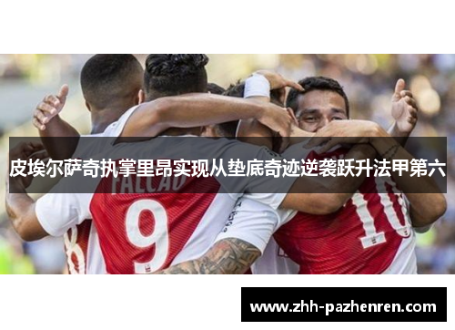 皮埃尔萨奇执掌里昂实现从垫底奇迹逆袭跃升法甲第六 皮埃尔萨奇执掌里昂实现从垫底奇迹逆袭跃升法甲第六